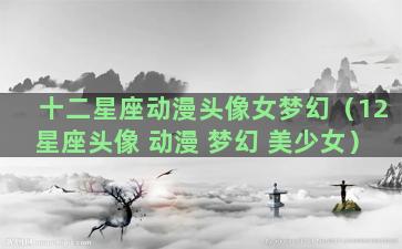 十二星座动漫头像女梦幻（12星座头像 动漫 梦幻 美少女）